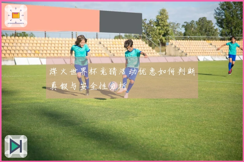 烽火世界杯竞猜活动优惠如何判断真假与安全性分析