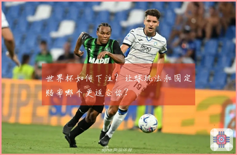 世界杯如何下注？让球玩法和固定赔率哪个更适合你？