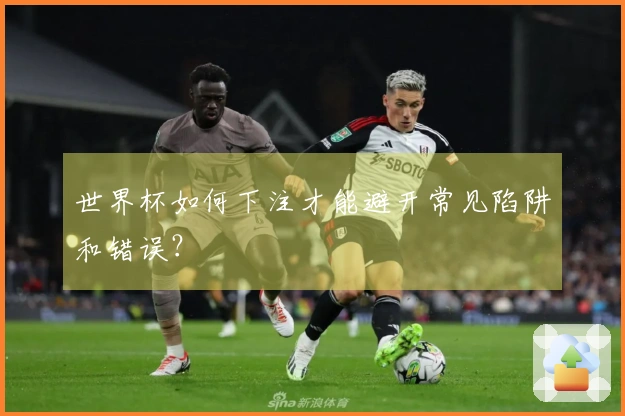 世界杯如何下注才能避开常见陷阱和错误？