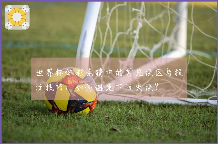 世界杯体彩竞猜中的常见误区与投注技巧，如何避免下注失误？
