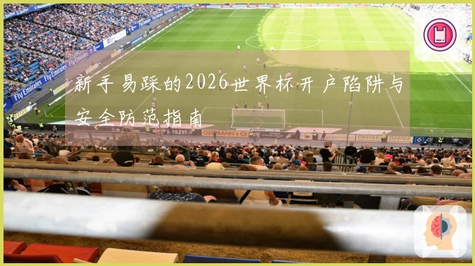 新手易踩的2026世界杯开户陷阱与安全防范指南