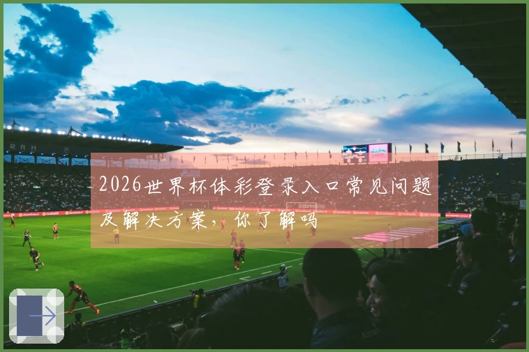 2026世界杯体彩登录入口常见问题及解决方案，你了解吗
