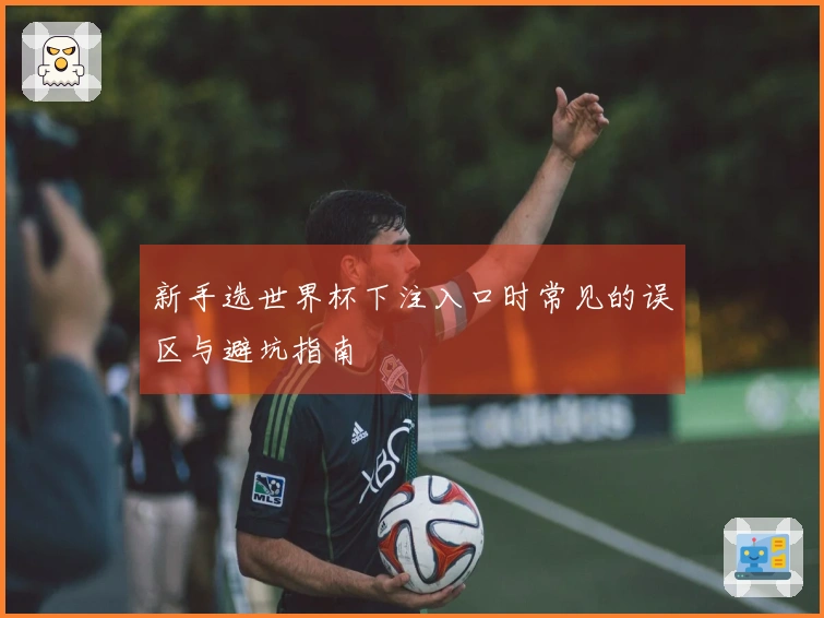新手选世界杯下注入口时常见的误区与避坑指南