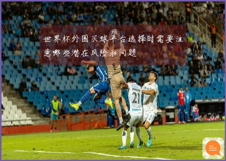 世界杯外围买球平台选择时需要注意哪些潜在风险和问题