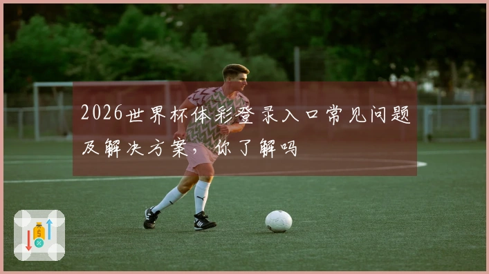 2026世界杯体彩登录入口常见问题及解决方案，你了解吗