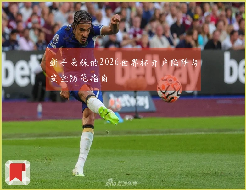 新手易踩的2026世界杯开户陷阱与安全防范指南