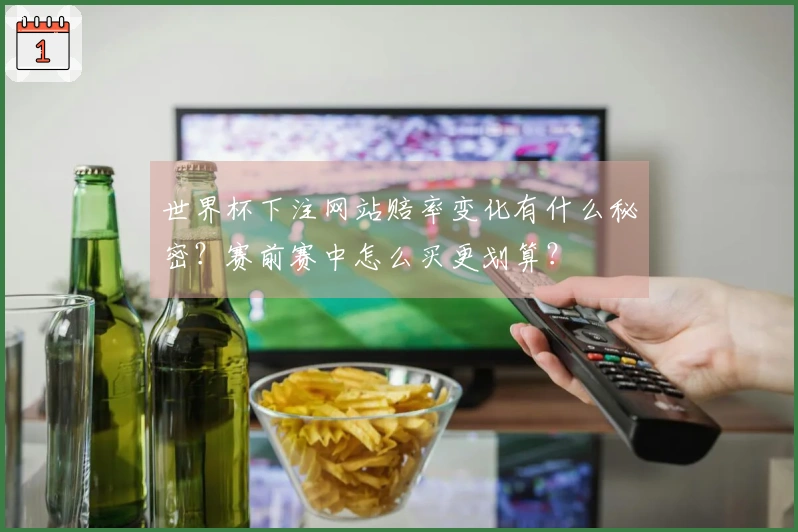 世界杯下注网站赔率变化有什么秘密？赛前赛中怎么买更划算？