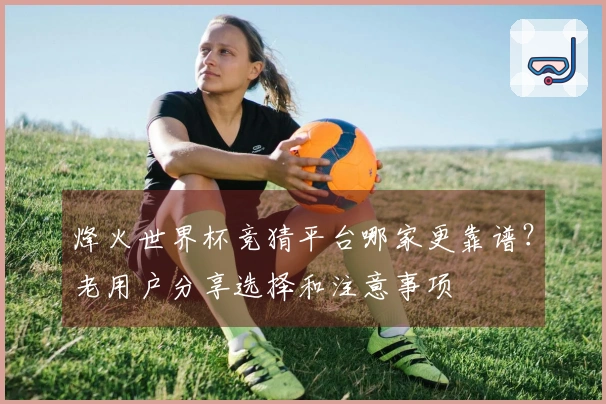 烽火世界杯竞猜平台哪家更靠谱？老用户分享选择和注意事项