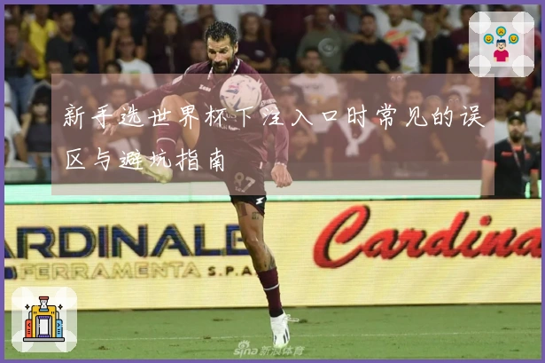 新手选世界杯下注入口时常见的误区与避坑指南